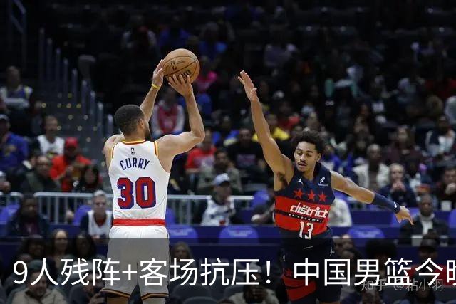 9人残阵+客场抗压！中国男篮今晚大战日本，CCTV5+直播亚运会半决赛
